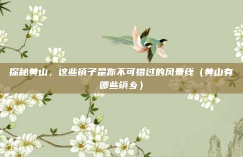 探秘黄山,这些镇子是你不可错过的风景线(黄山有哪些镇乡)