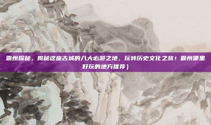 霸州探秘,揭秘这座古城的八大必游之地,玩转历史文化之旅!霸州哪里好玩的地方推荐)