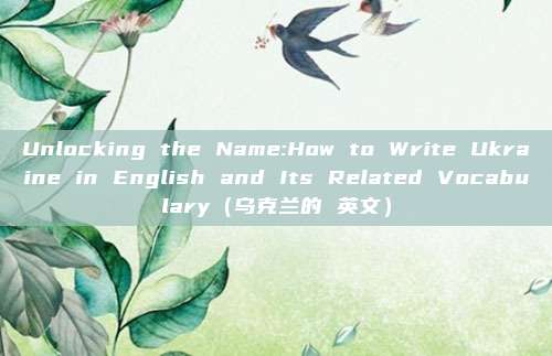 Unlocking the Name:How to Write Ukraine in English and Its Related Vocabulary(乌克兰的 英文)