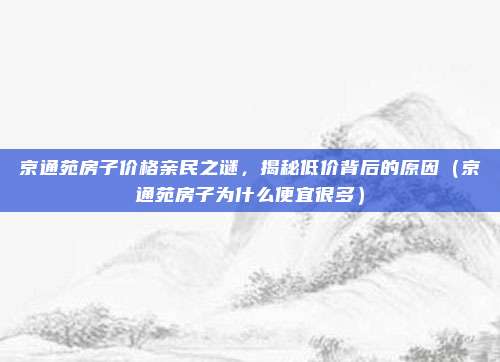 京通苑房子价格亲民之谜,揭秘低价背后的原因(京通苑房子为什么便宜很多)