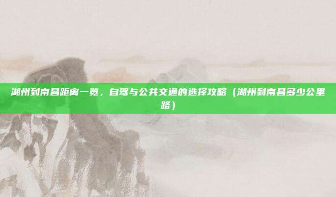 湖州到南昌距离一览,自驾与公共交通的选择攻略(湖州到南昌多少公里路)