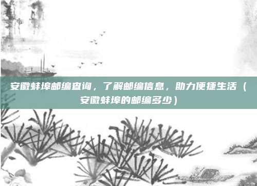 安徽蚌埠邮编查询,了解邮编信息,助力便捷生活(安徽蚌埠的邮编多少)