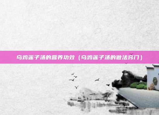 乌鸡莲子汤的营养功效（乌鸡莲子汤的做法窍门）