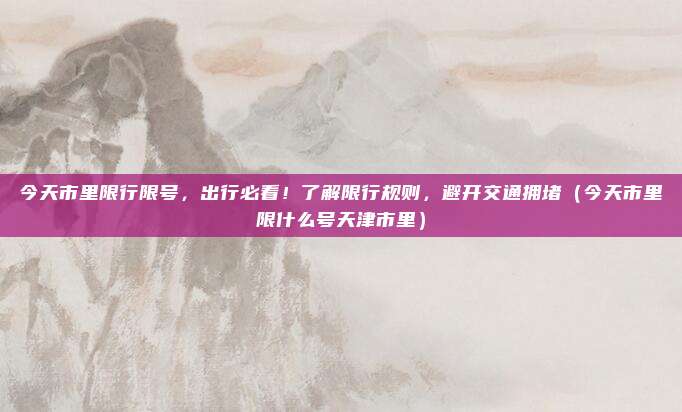 今天市里限行限号,出行必看!了解限行规则,避开交通拥堵(今天市里限什么号天津市里)