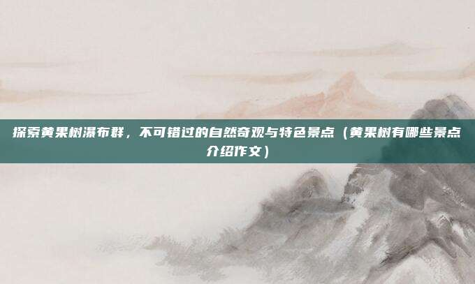 探索黄果树瀑布群,不可错过的自然奇观与特色景点(黄果树有哪些景点介绍作文)