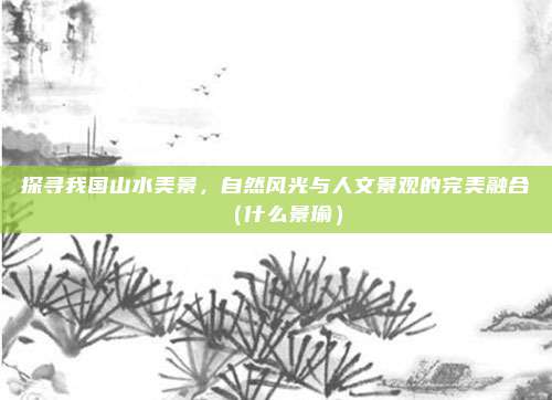 探寻我国山水美景,自然风光与人文景观的完美融合(什么景瑜)