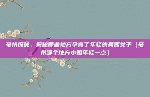亳州探秘,揭秘哪些地方孕育了年轻的美丽女子(亳州哪个地方小姐年轻一点)
