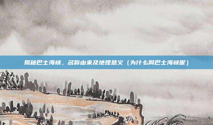 揭秘巴士海峡,名称由来及地理意义(为什么叫巴士海峡呢)