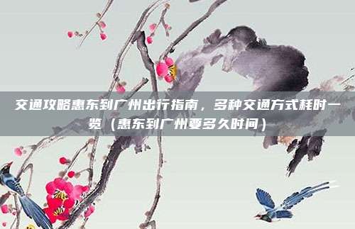 交通攻略惠东到广州出行指南,多种交通方式耗时一览(惠东到广州要多久时间)