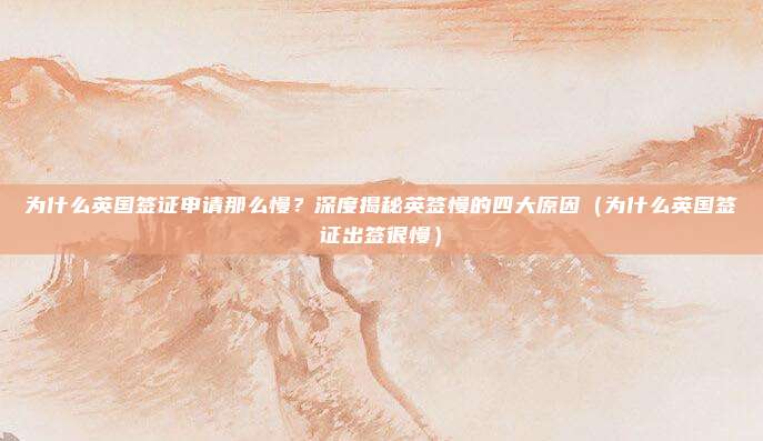为什么英国签证申请那么慢?深度揭秘英签慢的四大原因(为什么英国签证出签很慢)