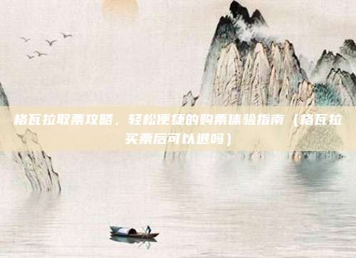 格瓦拉取票攻略,轻松便捷的购票体验指南(格瓦拉买票后可以退吗)