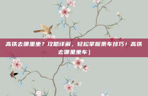 高铁去哪里坐?攻略详解,轻松掌握乘车技巧!高铁去哪里坐车)