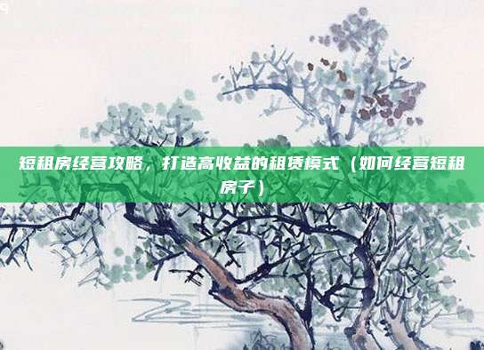 短租房经营攻略,打造高收益的租赁模式(如何经营短租房子)