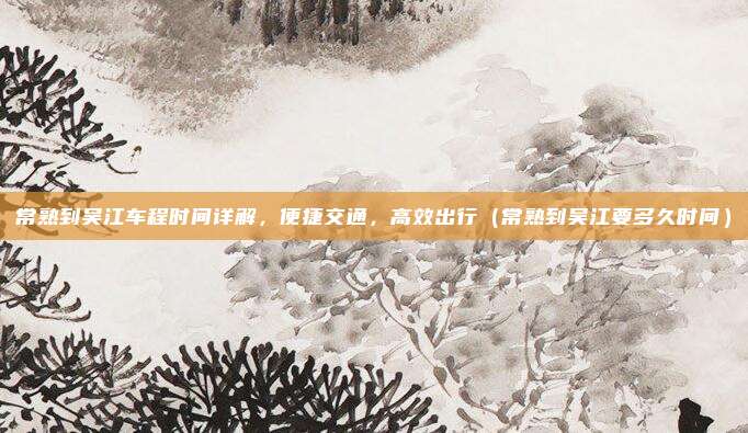 常熟到吴江车程时间详解,便捷交通,高效出行(常熟到吴江要多久时间)