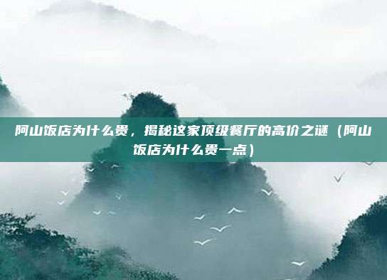 阿山饭店为什么贵,揭秘这家顶级餐厅的高价之谜(阿山饭店为什么贵一点)