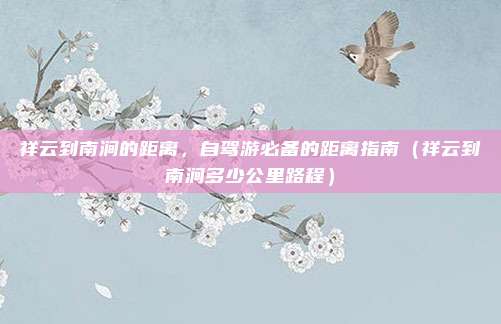 祥云到南涧的距离,自驾游必备的距离指南(祥云到南涧多少公里路程)