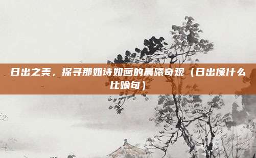 日出之美,探寻那如诗如画的晨曦奇观(日出像什么比喻句)