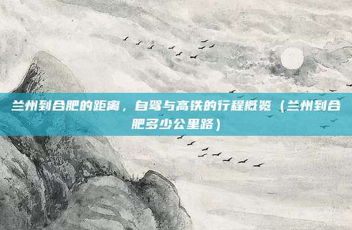 兰州到合肥的距离,自驾与高铁的行程概览(兰州到合肥多少公里路)
