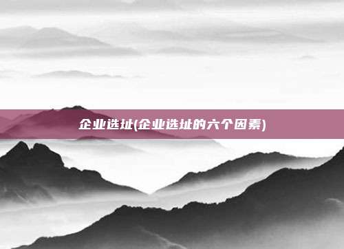 企业选址(企业选址的六个因素)