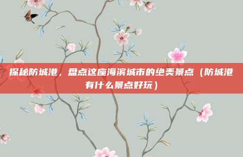 探秘防城港,盘点这座海滨城市的绝美景点(防城港有什么景点好玩)