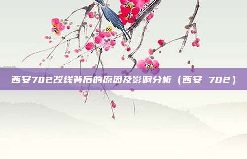 西安702改线背后的原因及影响分析(西安 702)