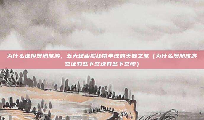 为什么选择澳洲旅游,五大理由揭秘南半球的美妙之旅(为什么澳洲旅游签证有些下签块有些下签慢)
