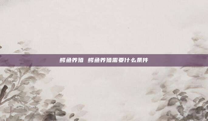 鳄鱼养殖 鳄鱼养殖需要什么条件