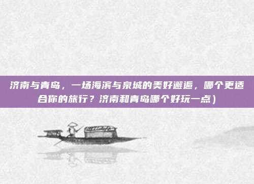 济南与青岛,一场海滨与泉城的美好邂逅,哪个更适合你的旅行?济南和青岛哪个好玩一点)