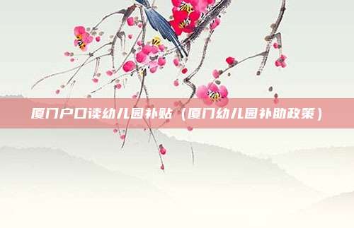 厦门户口读幼儿园补贴（厦门幼儿园补助政策）