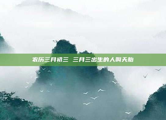 农历三月初三 三月三出生的人叫天胎