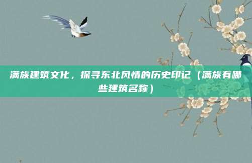 满族建筑文化,探寻东北风情的历史印记(满族有哪些建筑名称)