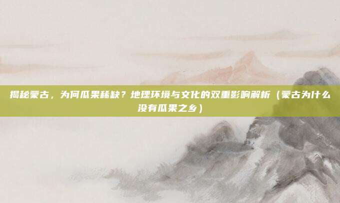 揭秘蒙古,为何瓜果稀缺?地理环境与文化的双重影响解析(蒙古为什么没有瓜果之乡)