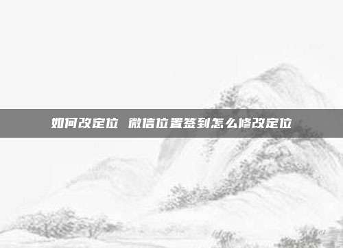 如何改定位 微信位置签到怎么修改定位