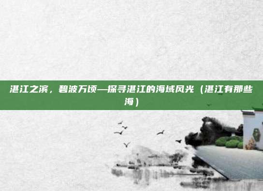 湛江之滨,碧波万顷—探寻湛江的海域风光(湛江有那些海)