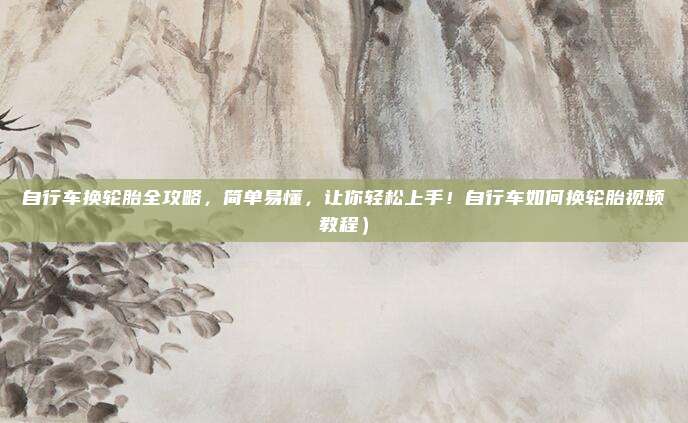 自行车换轮胎全攻略,简单易懂,让你轻松上手!自行车如何换轮胎视频教程)