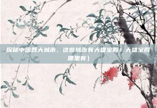 探秘中国各大城市,这些城市有大雄宝殿!大雄宝殿哪里有)