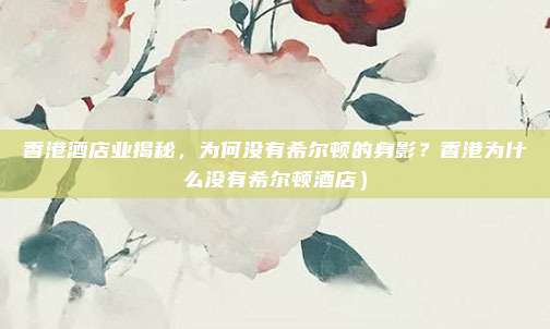 香港酒店业揭秘,为何没有希尔顿的身影?香港为什么没有希尔顿酒店)