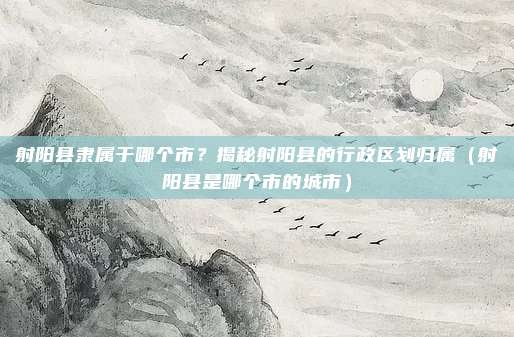 射阳县隶属于哪个市?揭秘射阳县的行政区划归属(射阳县是哪个市的城市)