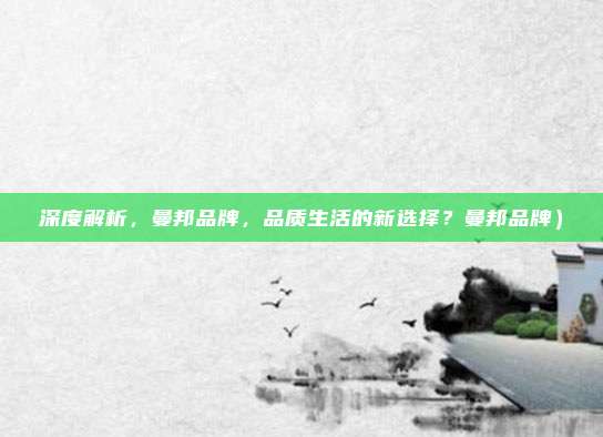深度解析,曼邦品牌,品质生活的新选择?曼邦品牌)
