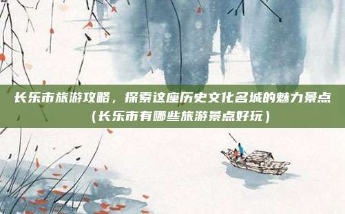 长乐市旅游攻略,探索这座历史文化名城的魅力景点(长乐市有哪些旅游景点好玩)