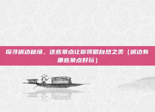 探寻峨边秘境,这些景点让你领略自然之美(峨边有哪些景点好玩)