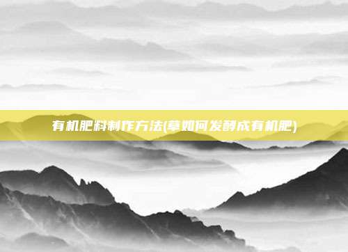 有机肥料制作方法(草如何发酵成有机肥)