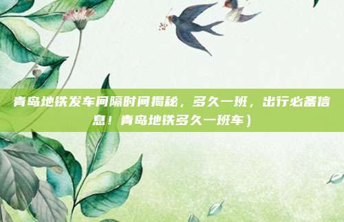 青岛地铁发车间隔时间揭秘,多久一班,出行必备信息!青岛地铁多久一班车)