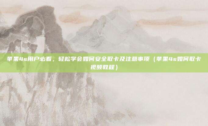 苹果4s用户必看,轻松学会如何安全取卡及注意事项(苹果4s如何取卡视频教程)