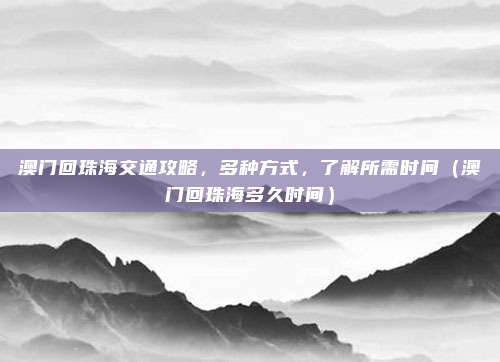 澳门回珠海交通攻略,多种方式,了解所需时间(澳门回珠海多久时间)