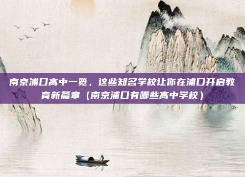 南京浦口高中一览,这些知名学校让你在浦口开启教育新篇章(南京浦口有哪些高中学校)