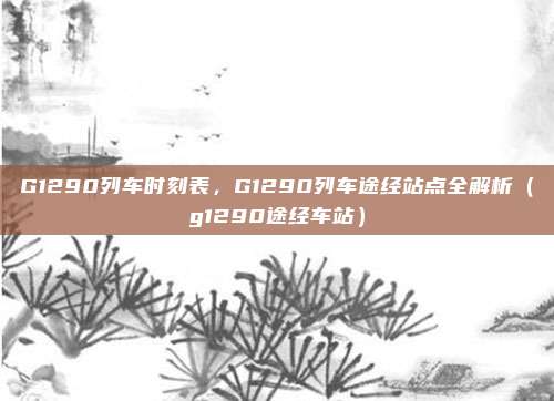 G1290列车时刻表,G1290列车途经站点全解析(g1290途经车站)