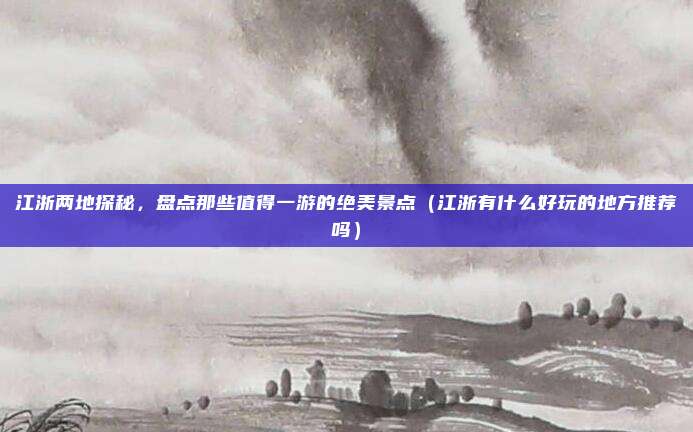 江浙两地探秘,盘点那些值得一游的绝美景点(江浙有什么好玩的地方推荐吗)