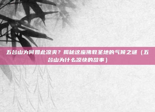五台山为何如此凉爽?揭秘这座佛教圣地的气候之谜(五台山为什么凉快的故事)