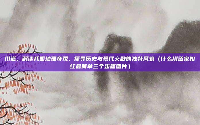 川道,解读我国地理奇观,探寻历史与现代交融的独特风貌(什么川道家扣红最简单三个步骤图片)